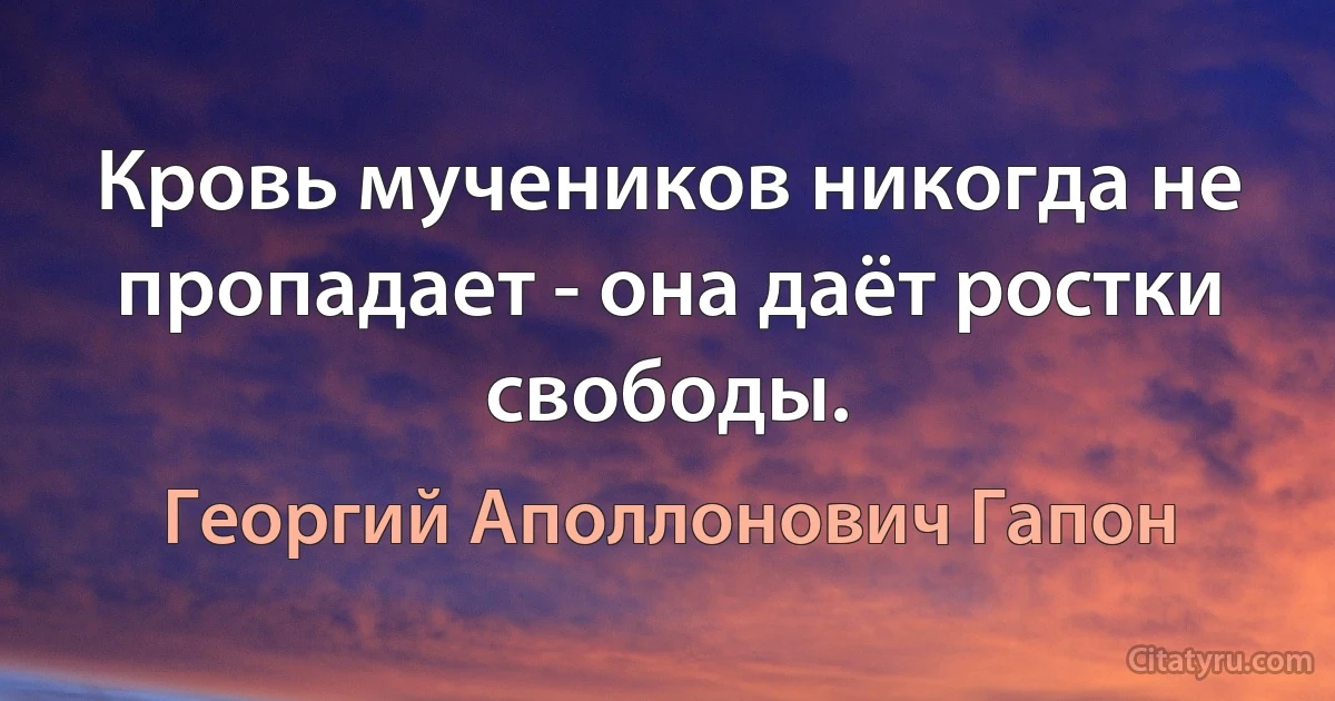 Кровь мучеников никогда не пропадает - она даёт ростки свободы. (Георгий Аполлонович Гапон)