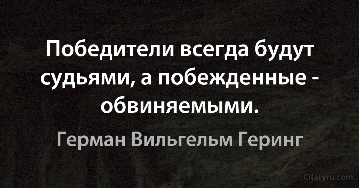 Победители всегда будут судьями, а побежденные - обвиняемыми. (Герман Вильгельм Геринг)