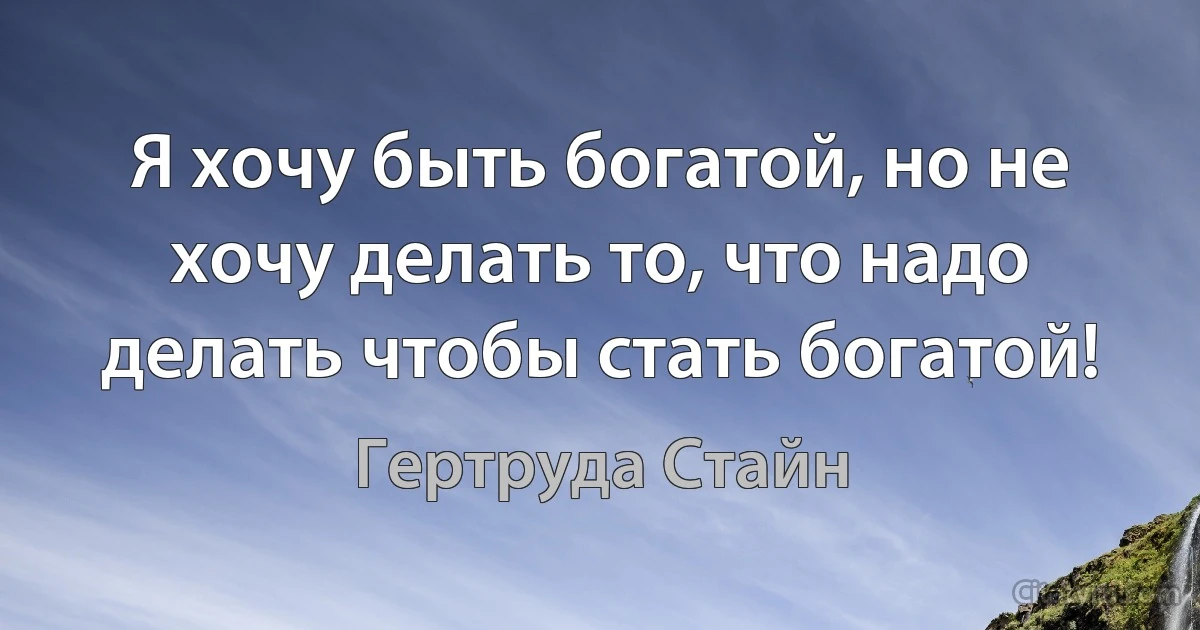 Я хочу быть богатой, но не хочу делать то, что надо делать чтобы стать богатой! (Гертруда Стайн)