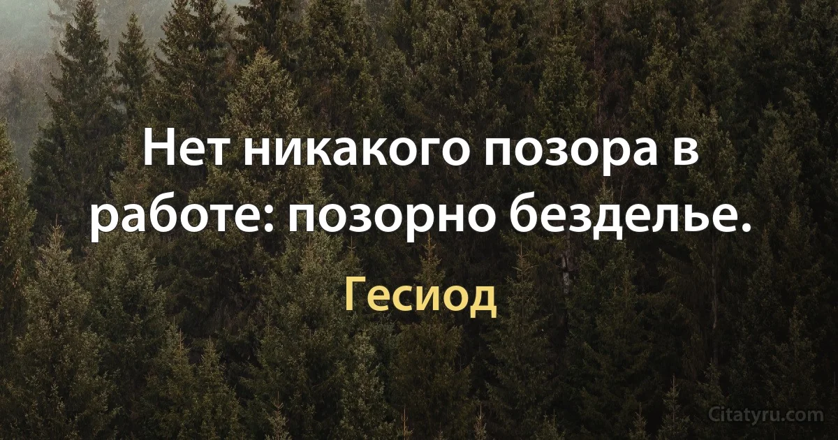 Нет никакого позора в работе: позорно безделье. (Гесиод)