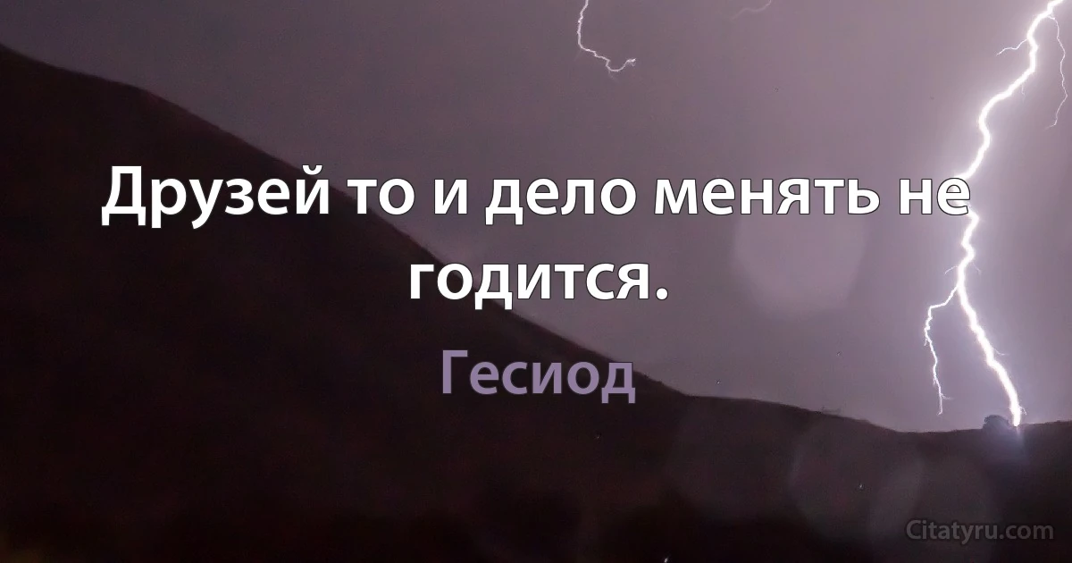 Друзей то и дело менять не годится. (Гесиод)