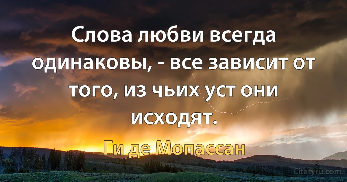 Слова любви всегда одинаковы, - все зависит от того, из чьих уст они исходят. (Ги де Мопассан)