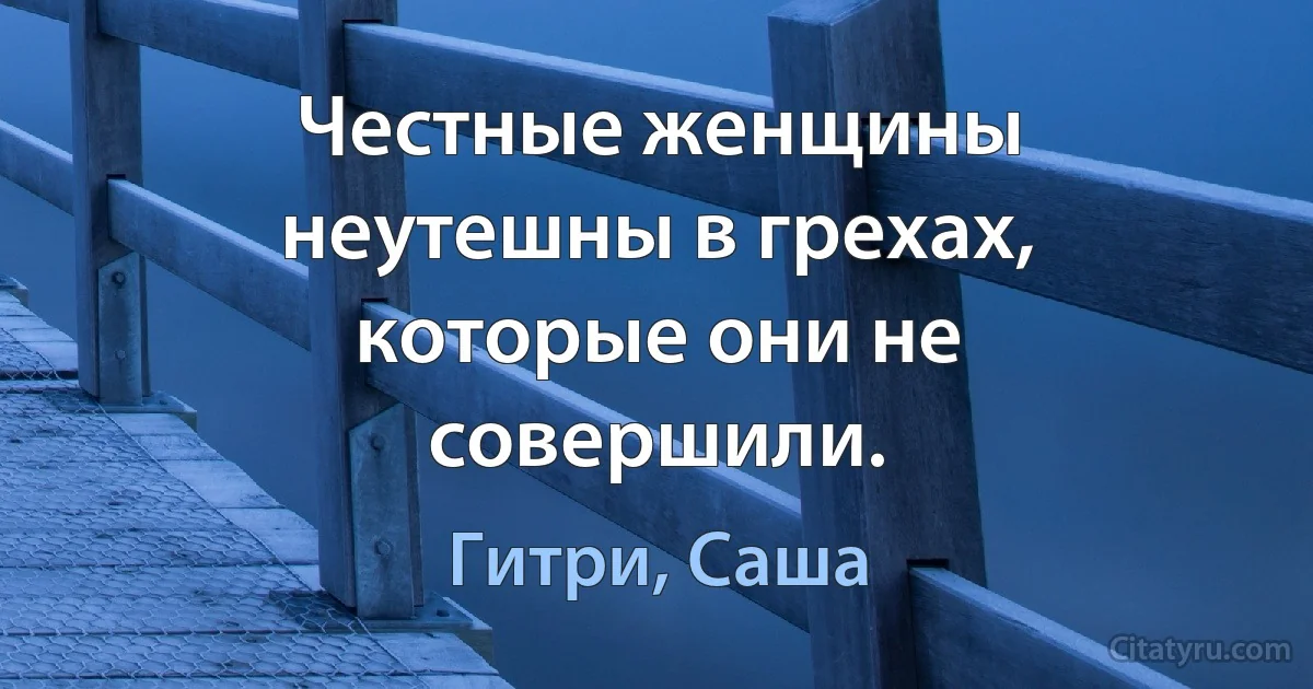 Честные женщины неутешны в грехах, которые они не совершили. (Гитри, Саша)