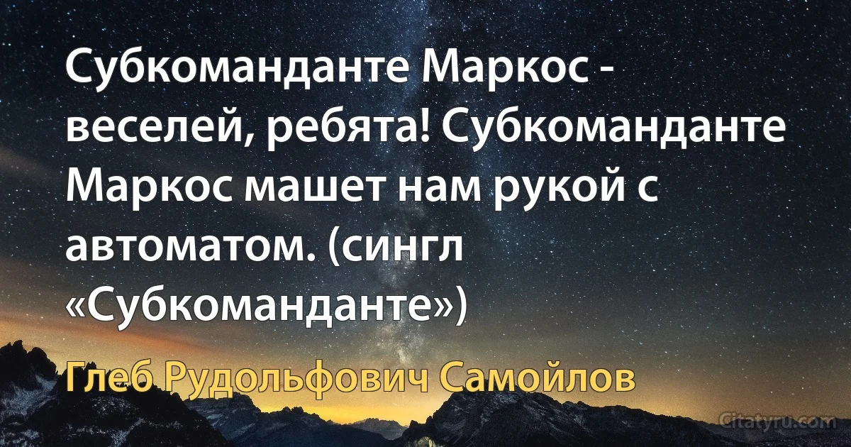 Субкоманданте Маркос - веселей, ребята! Субкоманданте Маркос машет нам рукой с автоматом. (сингл «Субкоманданте») (Глеб Рудольфович Самойлов)