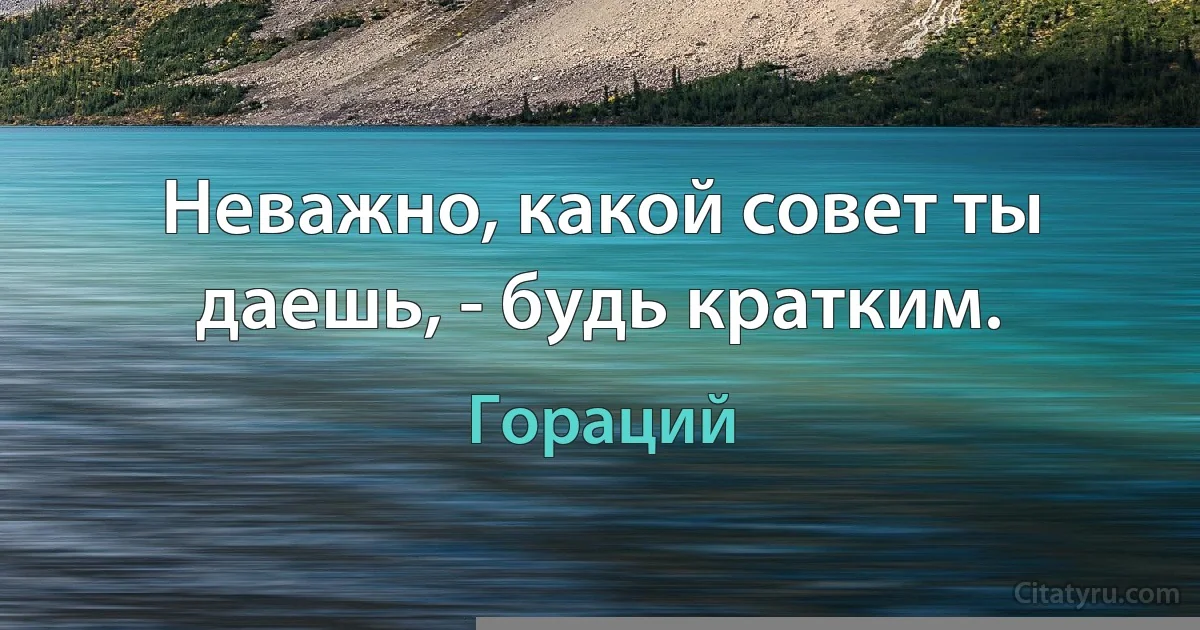 Неважно, какой совет ты даешь, - будь кратким. (Гораций)