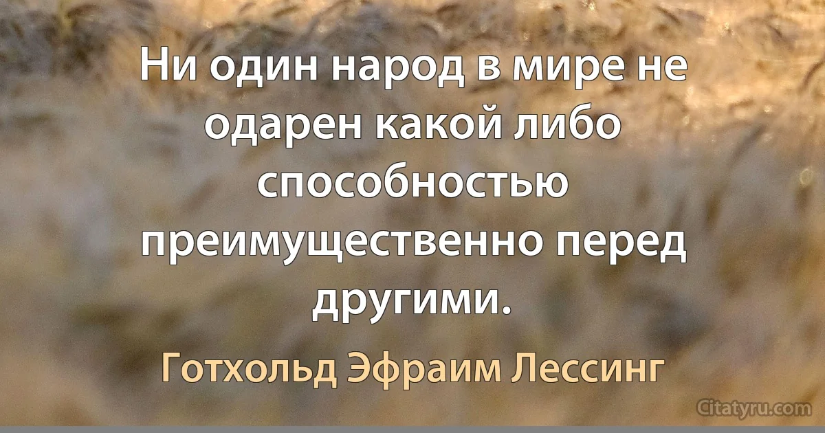 Ни один народ в мире не одарен какой либо способностью преимущественно перед другими. (Готхольд Эфраим Лессинг)