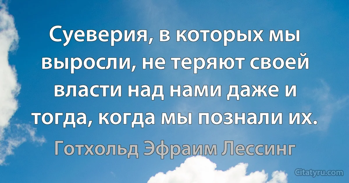 Суеверия, в которых мы выросли, не теряют своей власти над нами даже и тогда, когда мы познали их. (Готхольд Эфраим Лессинг)