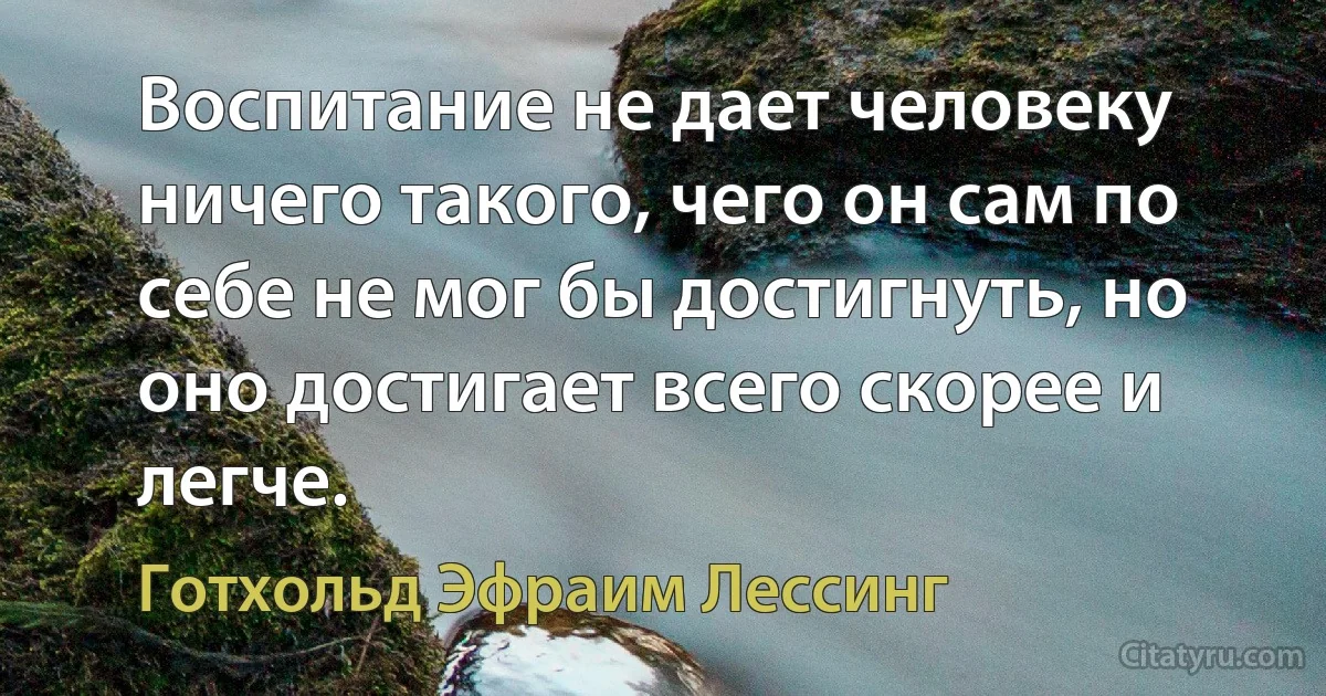 Воспитание не дает человеку ничего такого, чего он сам по себе не мог бы достигнуть, но оно достигает всего скорее и легче. (Готхольд Эфраим Лессинг)