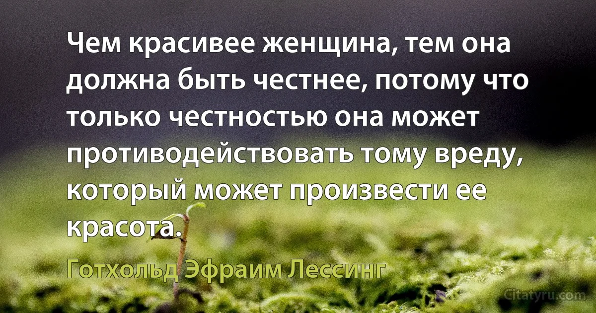 Чем красивее женщина, тем она должна быть честнее, потому что только честностью она может противодействовать тому вреду, который может произвести ее красота. (Готхольд Эфраим Лессинг)