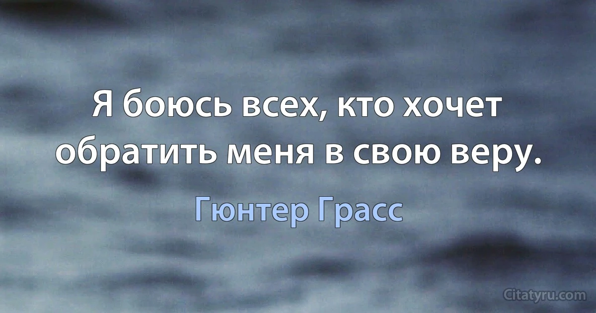 Я боюсь всех, кто хочет обратить меня в свою веру. (Гюнтер Грасс)