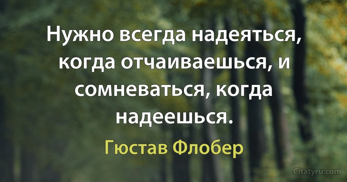 Нужно всегда надеяться, когда отчаиваешься, и сомневаться, когда надеешься. (Гюстав Флобер)