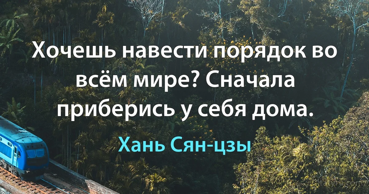 Хочешь навести порядок во всём мире? Сначала приберись у себя дома. (Хань Сян-цзы)