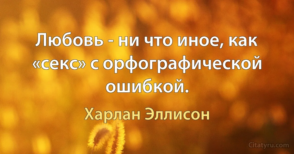 Любовь - ни что иное, как «секс» с орфографической ошибкой. (Харлан Эллисон)