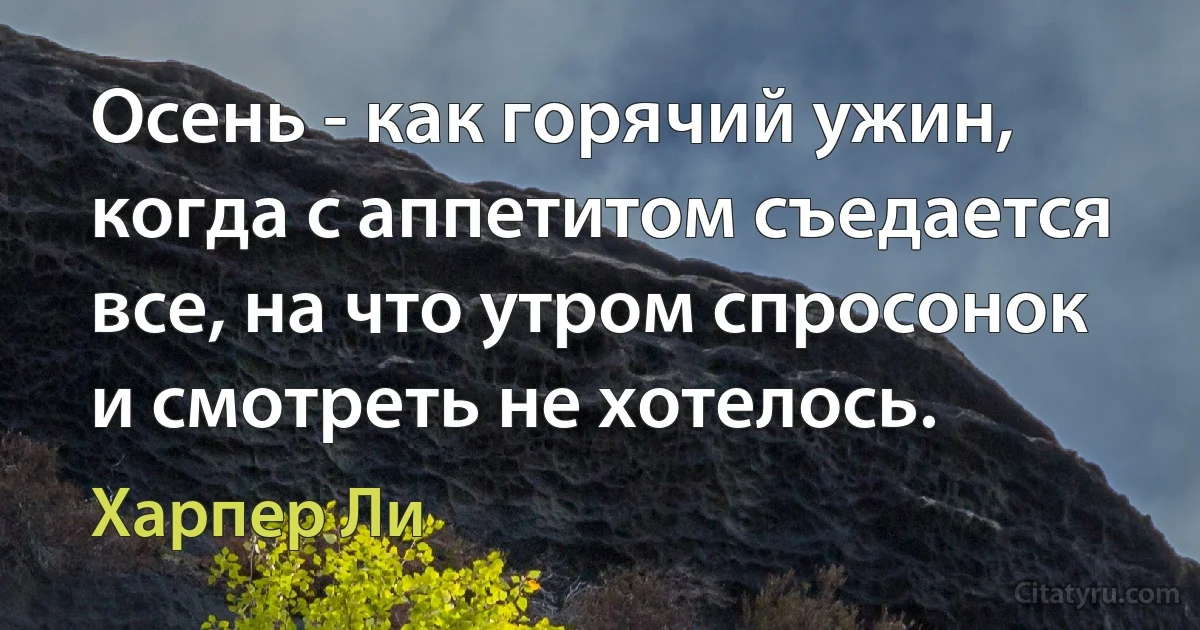 Осень - как горячий ужин, когда с аппетитом съедается все, на что утром спросонок и смотреть не хотелось. (Харпер Ли)