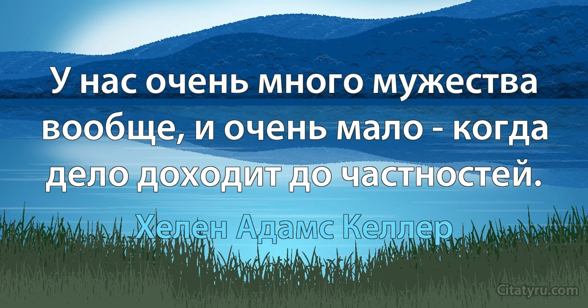 У нас очень много мужества вообще, и очень мало - когда дело доходит до частностей. (Хелен Адамс Келлер)