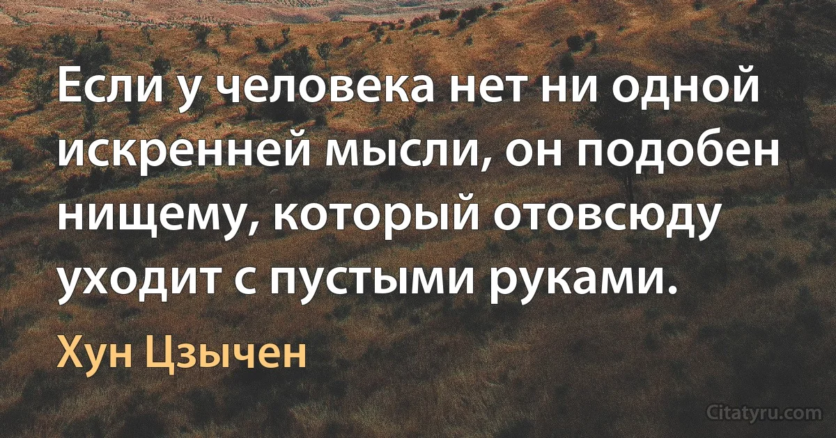 Если у человека нет ни одной искренней мысли, он подобен нищему, который отовсюду уходит с пустыми руками. (Хун Цзычен)