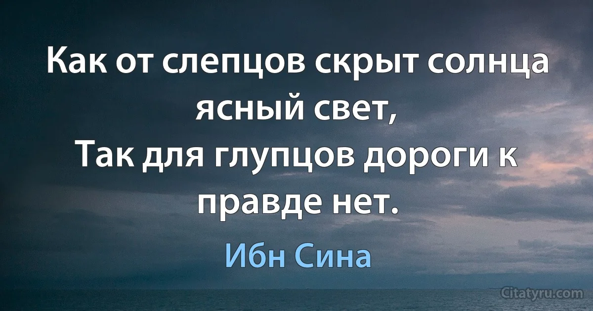 Как от слепцов скрыт солнца ясный свет,
Так для глупцов дороги к правде нет. (Ибн Сина)