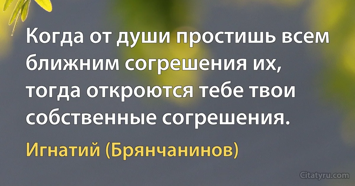 Когда от души простишь всем ближним согрешения их, тогда откроются тебе твои собственные согрешения. (Игнатий (Брянчанинов))