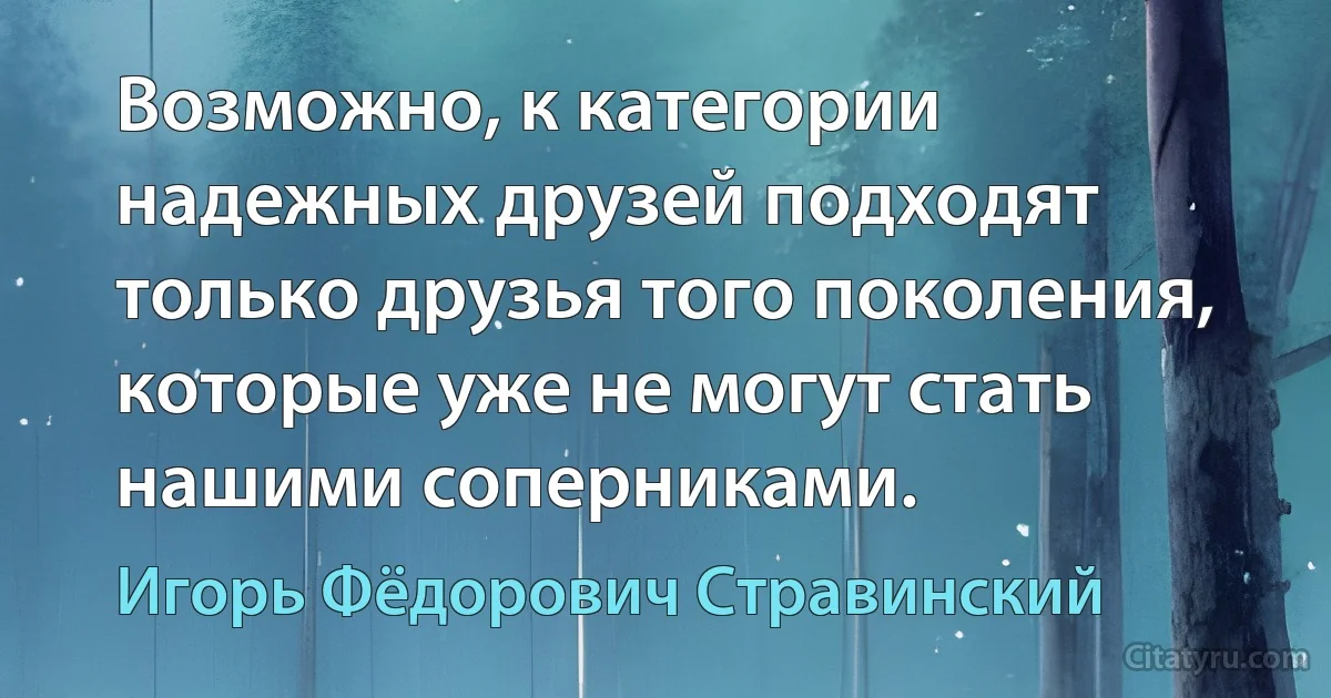 Возможно, к категории надежных друзей подходят только друзья того поколения, которые уже не могут стать нашими соперниками. (Игорь Фёдорович Стравинский)