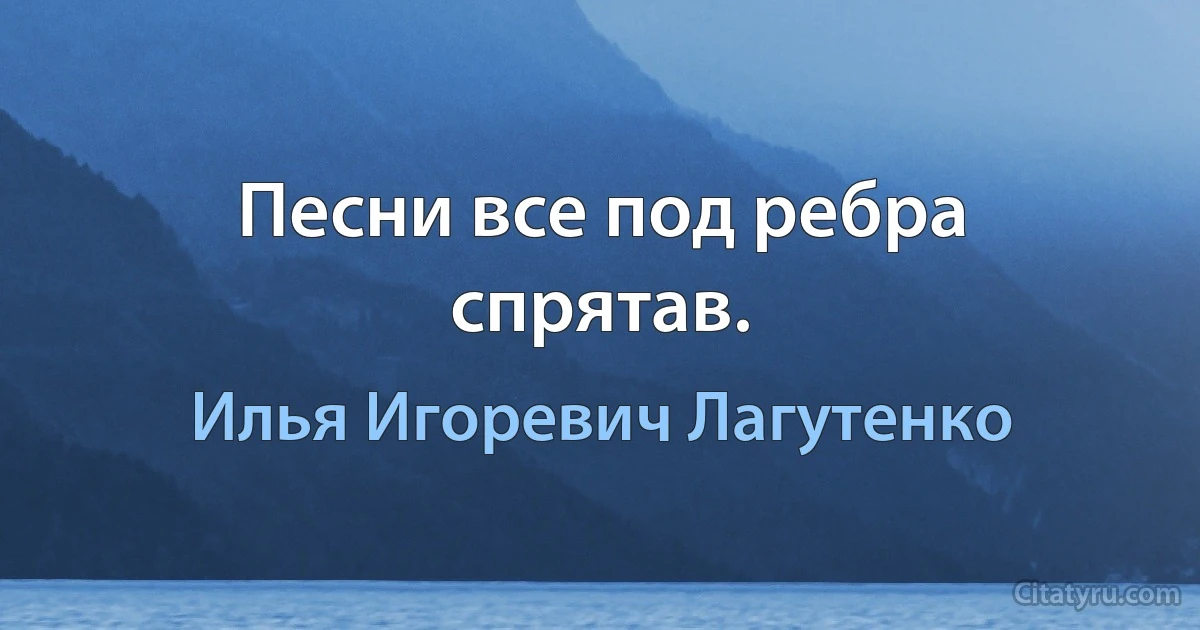 Песни все под ребра спрятав. (Илья Игоревич Лагутенко)