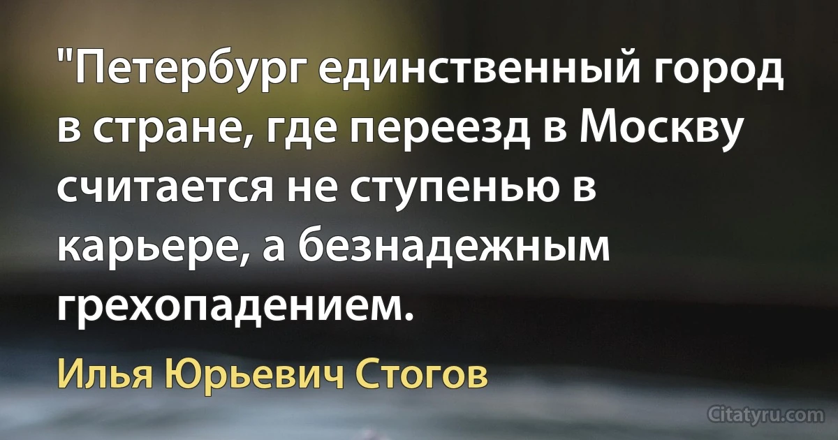 "Петербург единственный город в стране, где переезд в Москву считается не ступенью в карьере, а безнадежным грехопадением. (Илья Юрьевич Стогов)