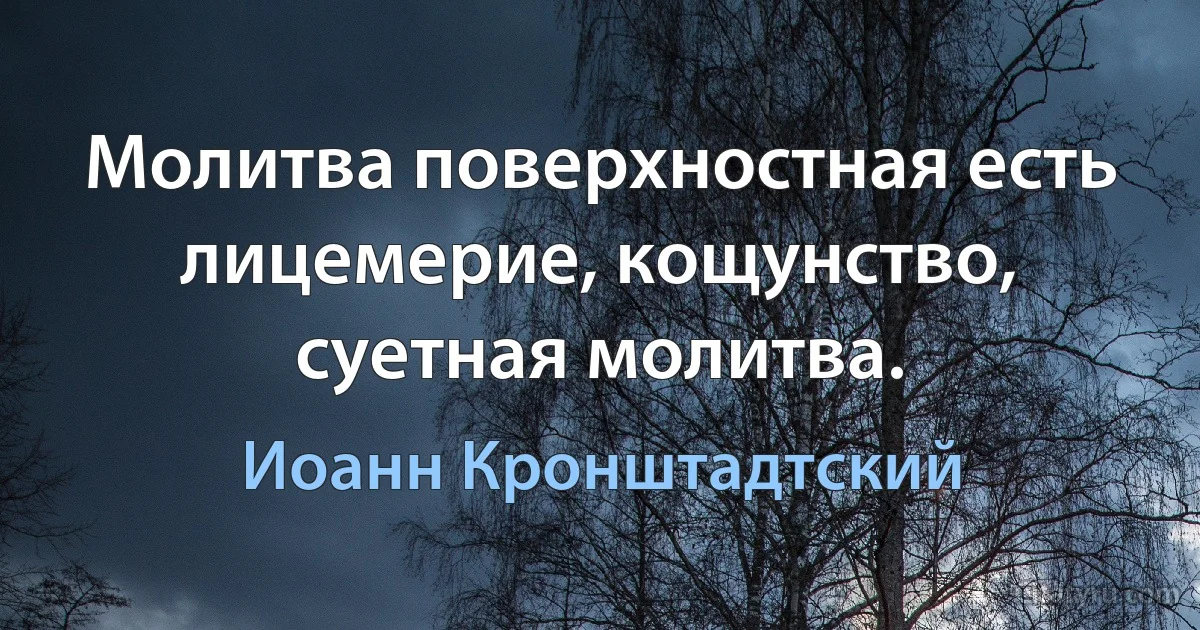 Молитва поверхностная есть лицемерие, кощунство, суетная молитва. (Иоанн Кронштадтский)