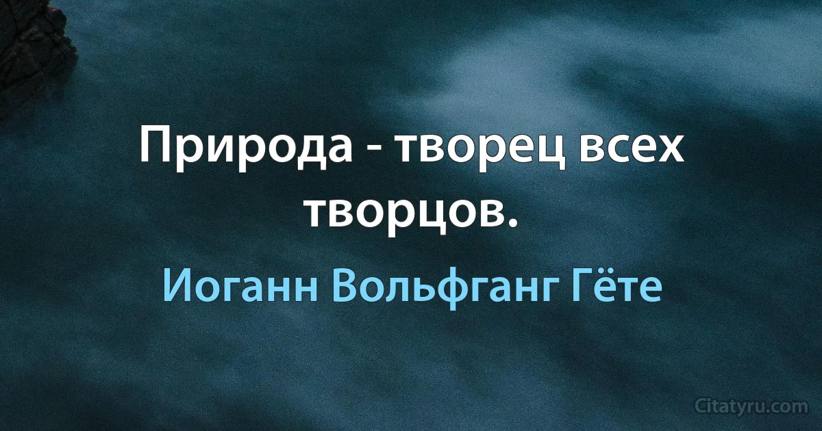 Природа - творец всех творцов. (Иоганн Вольфганг Гёте)