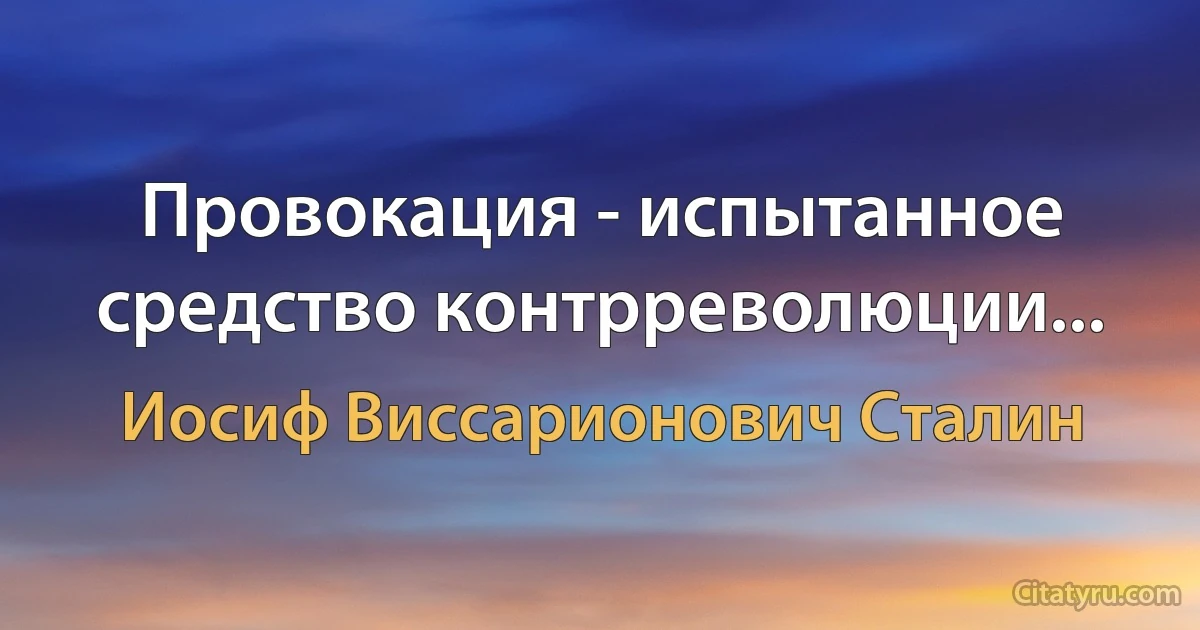 Провокация - испытанное средство контрреволюции... (Иосиф Виссарионович Сталин)