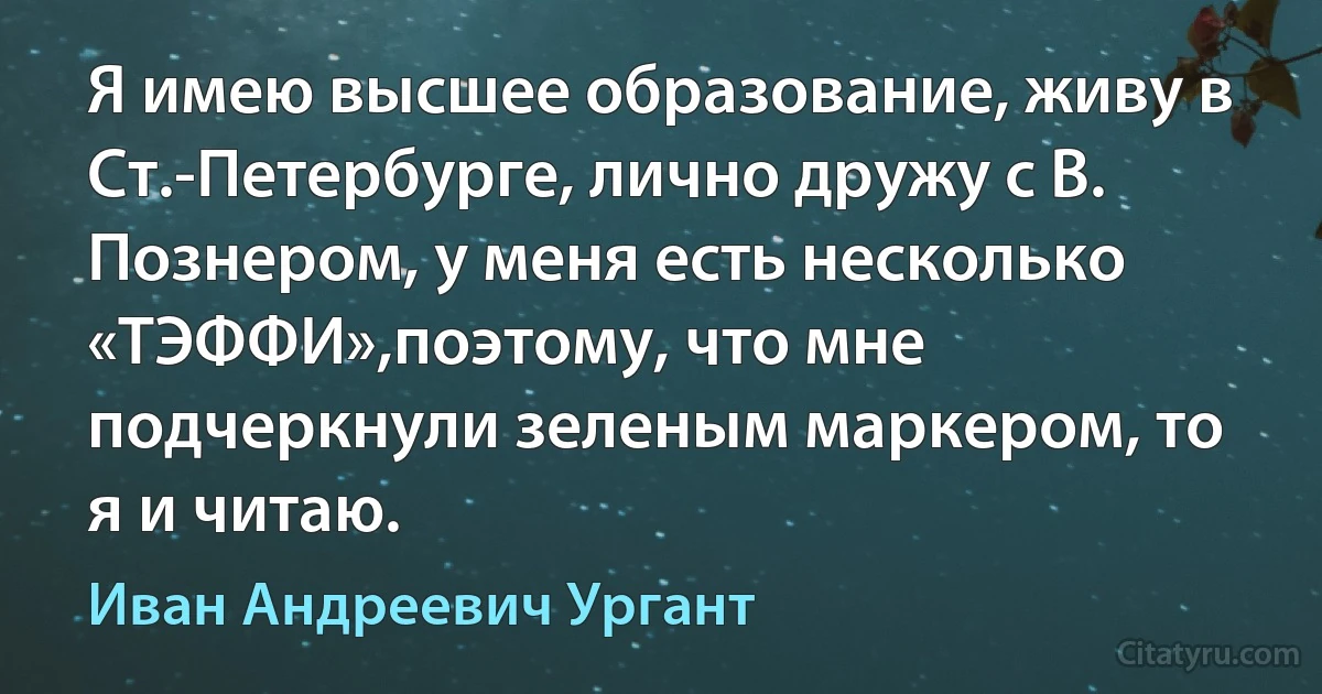 Я имею высшее образование, живу в Ст.-Петербурге, лично дружу с В. Познером, у меня есть несколько «ТЭФФИ»,поэтому, что мне подчеркнули зеленым маркером, то я и читаю. (Иван Андреевич Ургант)