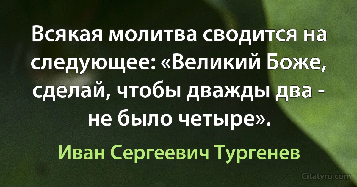 Всякая молитва сводится на следующее: «Великий Боже, сделай, чтобы дважды два - не было четыре». (Иван Сергеевич Тургенев)