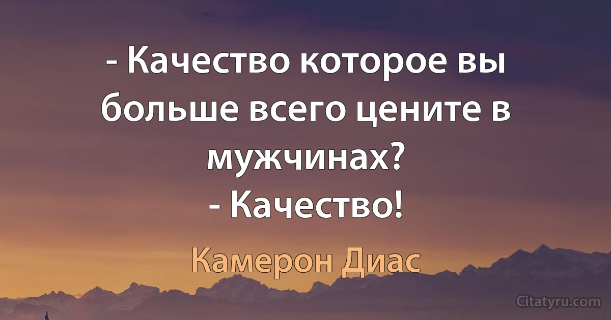 - Качество которое вы больше всего цените в мужчинах?
- Качество! (Камерон Диас)