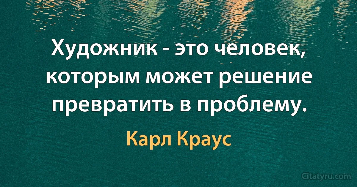 Художник - это человек, которым может решение превратить в проблему. (Карл Краус)