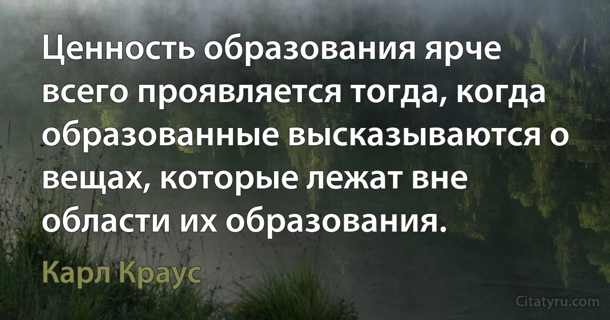 Ценность образования ярче всего проявляется тогда, когда образованные высказываются о вещах, которые лежат вне области их образования. (Карл Краус)