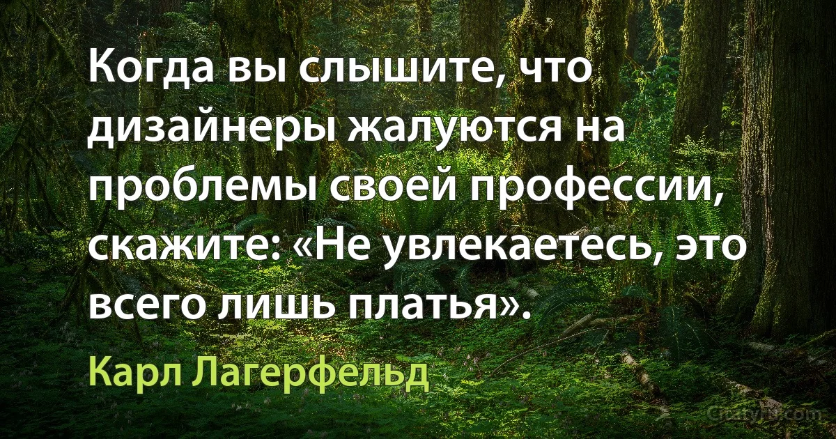 Когда вы слышите, что дизайнеры жалуются на проблемы своей профессии, скажите: «Не увлекаетесь, это всего лишь платья». (Карл Лагерфельд)