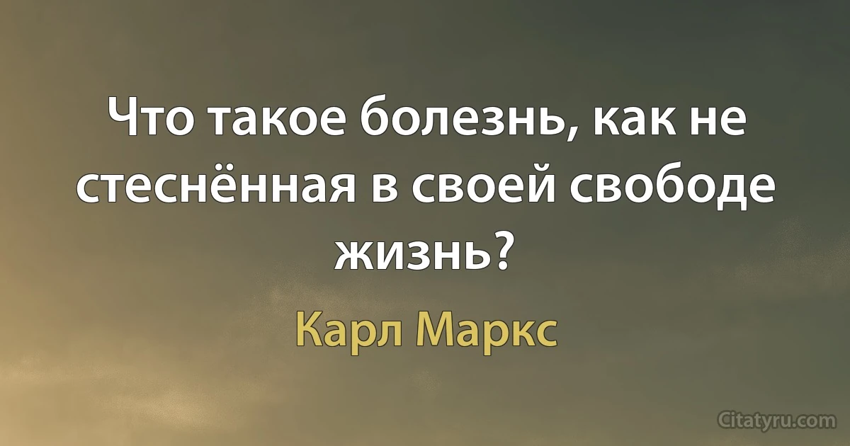 Что такое болезнь, как не стеснённая в своей свободе жизнь? (Карл Маркс)