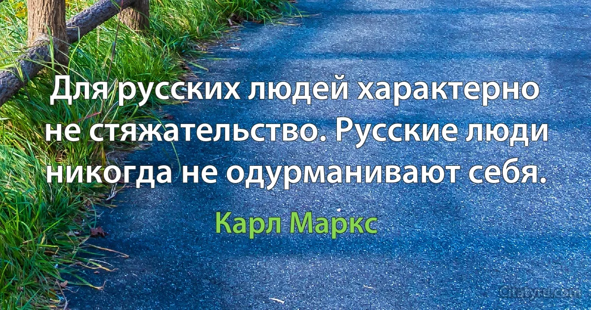 Для русских людей характерно не стяжательство. Русские люди никогда не одурманивают себя. (Карл Маркс)