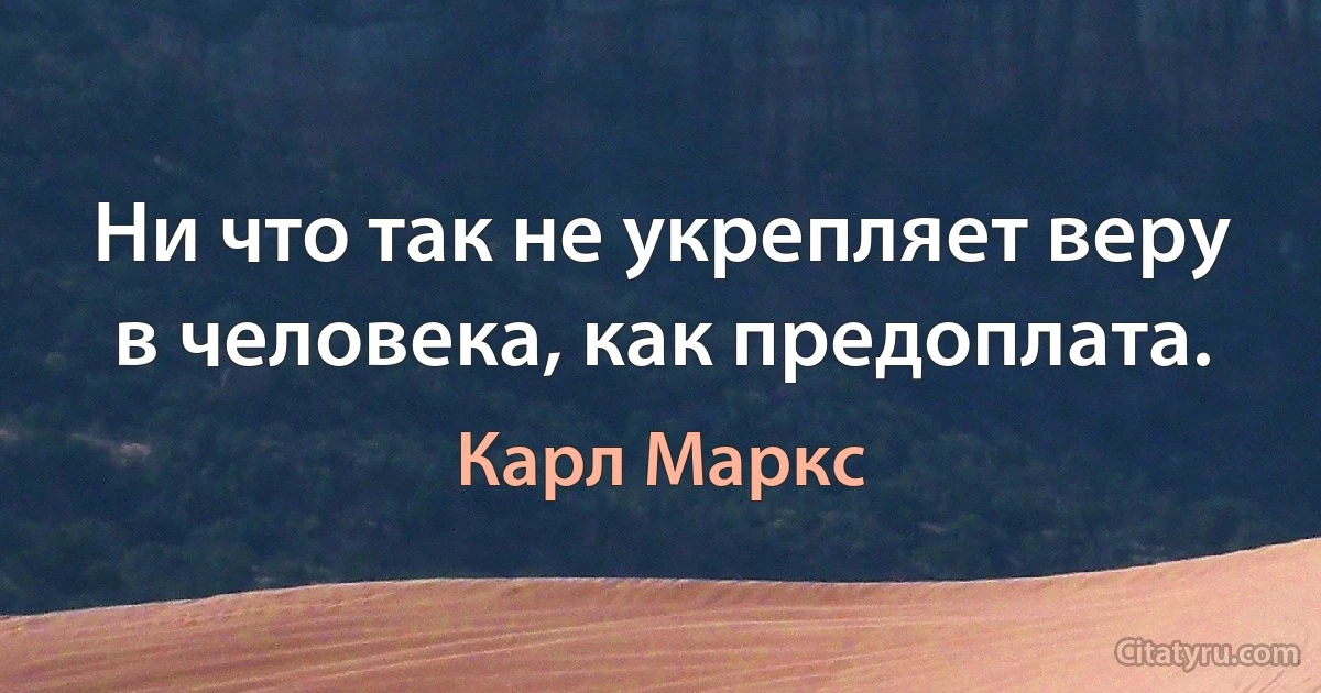 Ни что так не укрепляет веру в человека, как предоплата. (Карл Маркс)