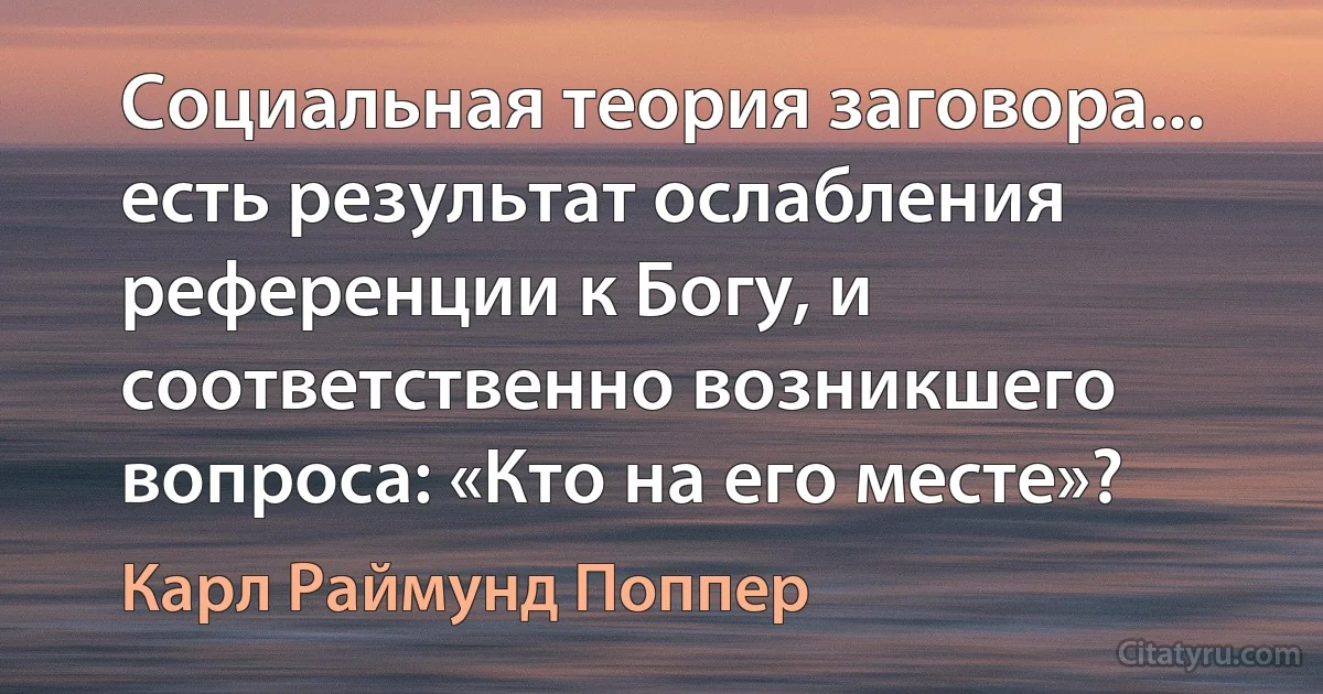 Социальная теория заговора... есть результат ослабления референции к Богу, и соответственно возникшего вопроса: «Кто на его месте»? (Карл Раймунд Поппер)