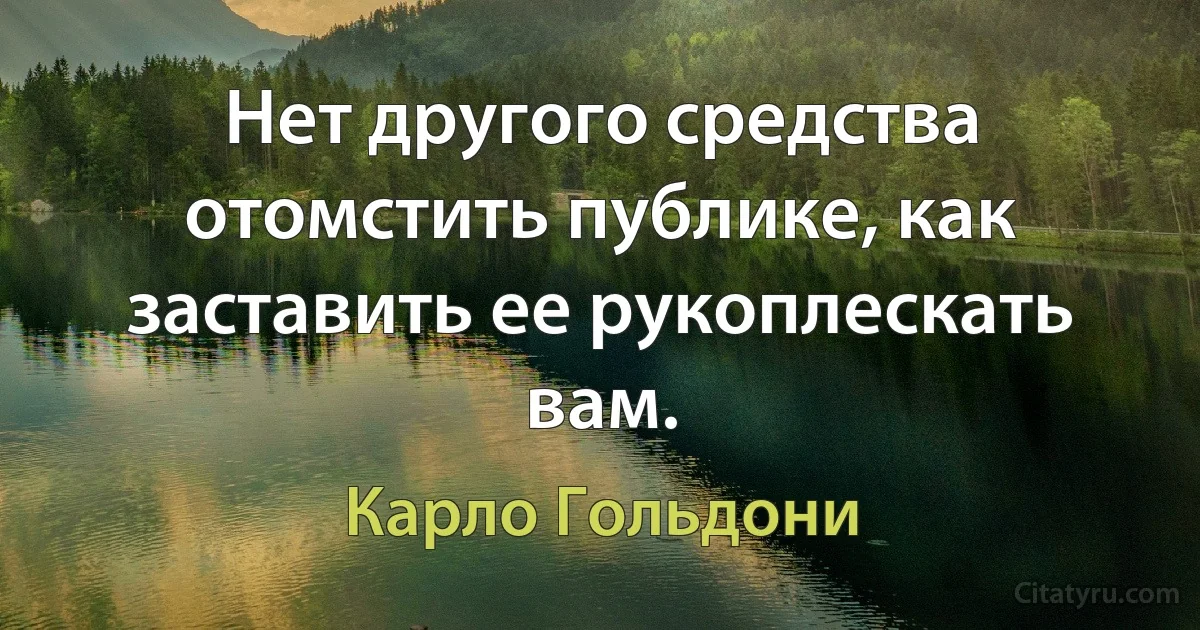 Нет другого средства отомстить публике, как заставить ее рукоплескать вам. (Карло Гольдони)