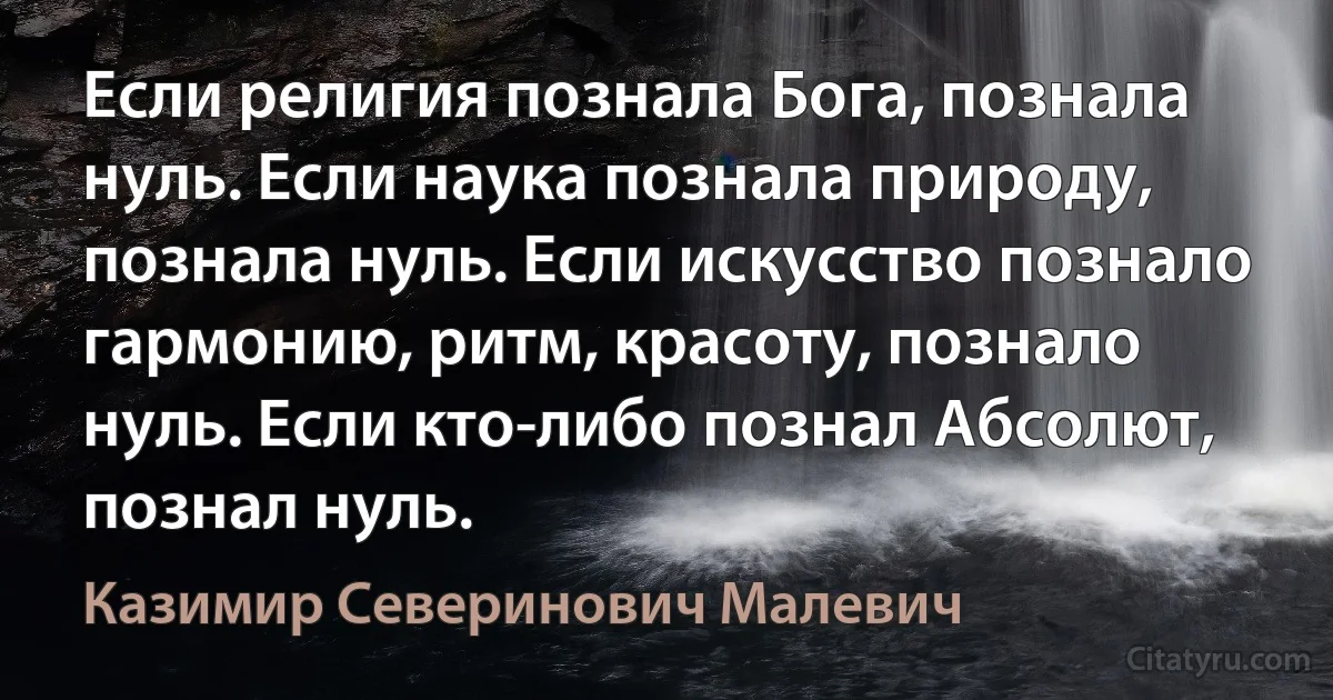 Если религия познала Бога, познала нуль. Если наука познала природу, познала нуль. Если искусство познало гармонию, ритм, красоту, познало нуль. Если кто-либо познал Абсолют, познал нуль. (Казимир Северинович Малевич)