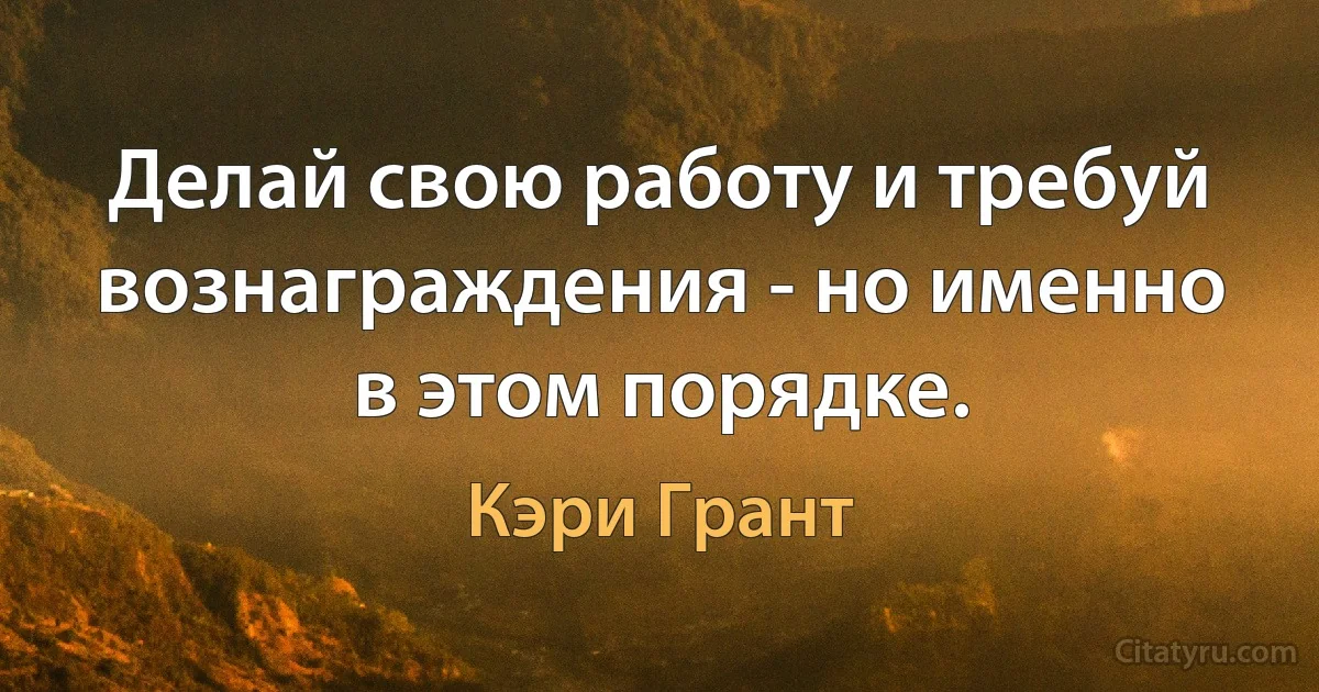 Делай свою работу и требуй вознаграждения - но именно в этом порядке. (Кэри Грант)