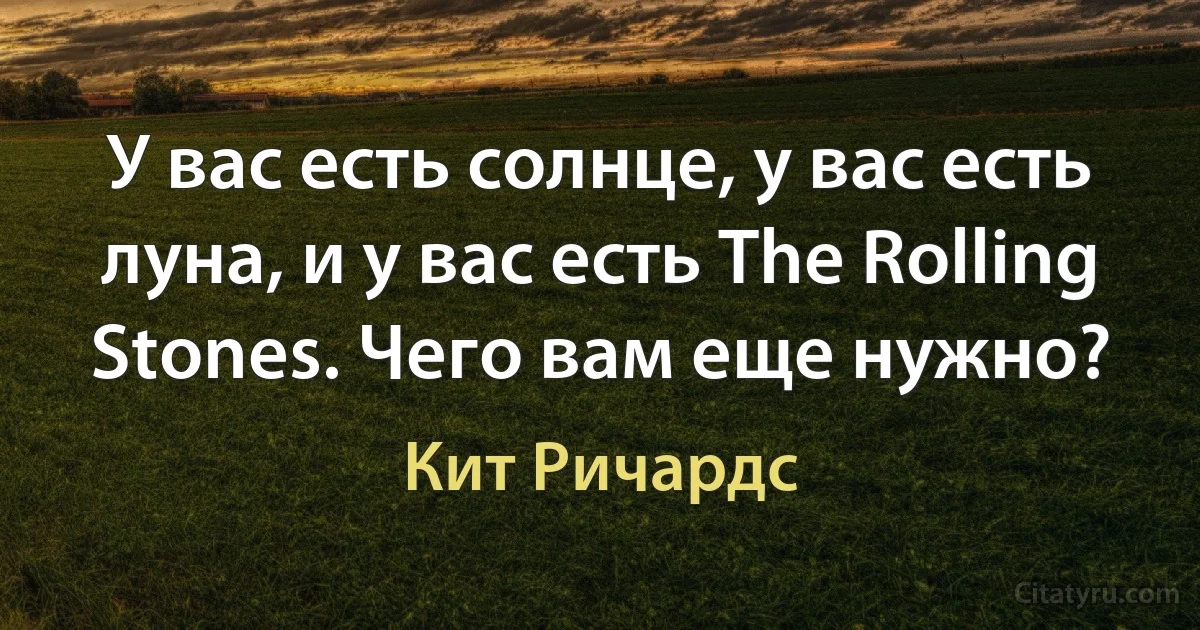 У вас есть солнце, у вас есть луна, и у вас есть The Rolling Stones. Чего вам еще нужно? (Кит Ричардс)