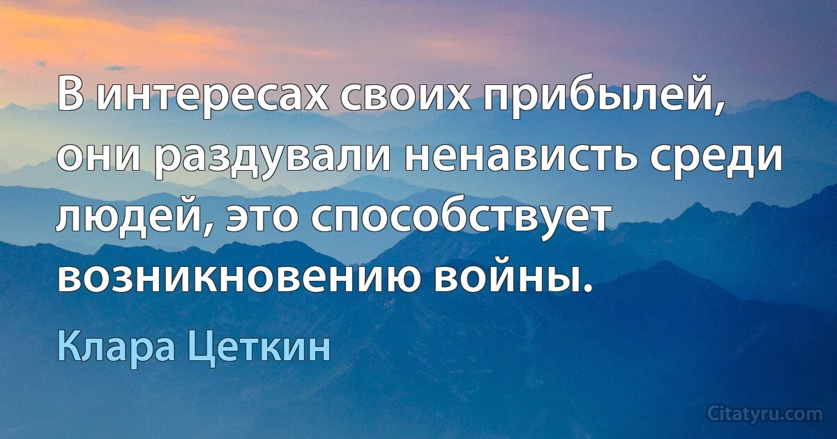 В интересах своих прибылей, они раздували ненависть среди людей, это способствует возникновению войны. (Клара Цеткин)