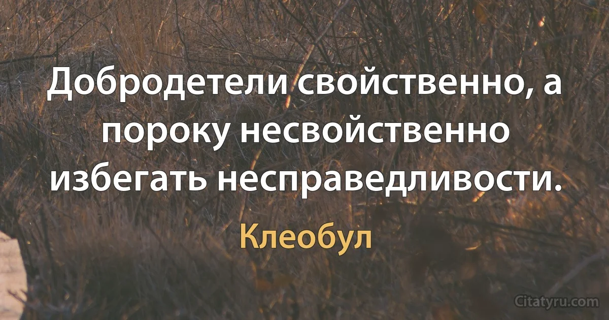 Добродетели свойственно, а пороку несвойственно избегать несправедливости. (Клеобул)