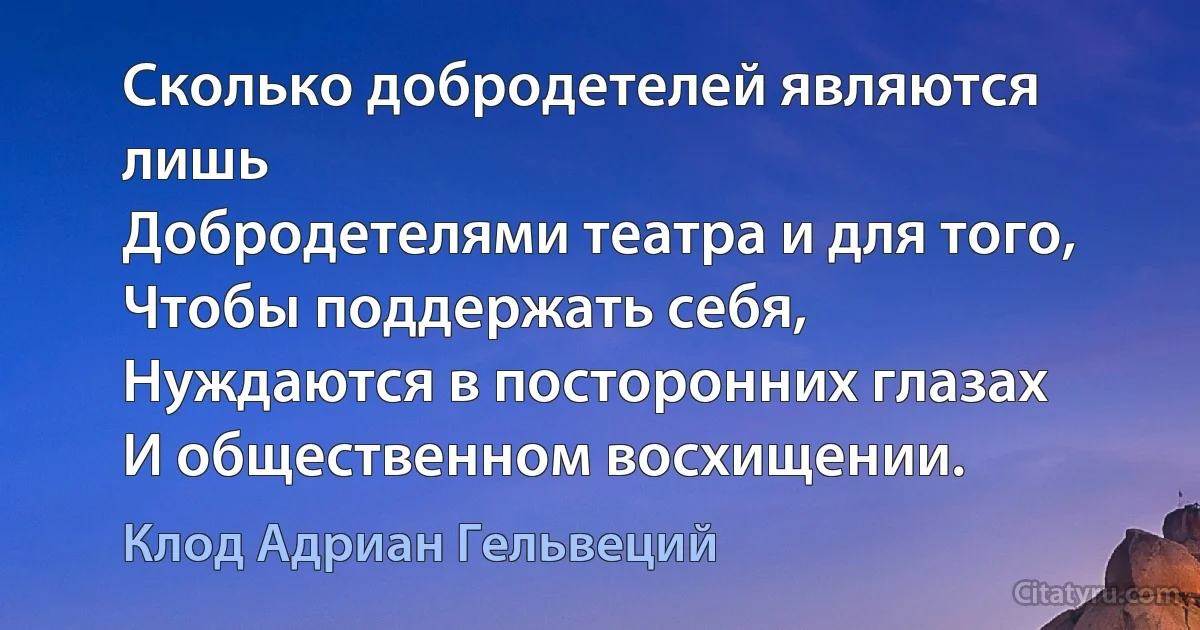 Сколько добродетелей являются лишь 
Добродетелями театра и для того, 
Чтобы поддержать себя, 
Нуждаются в посторонних глазах 
И общественном восхищении. (Клод Адриан Гельвеций)