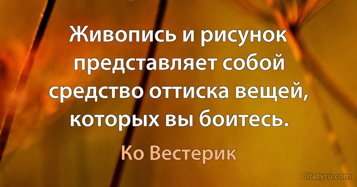 Живопись и рисунок представляет собой средство оттиска вещей, которых вы боитесь. (Ко Вестерик)