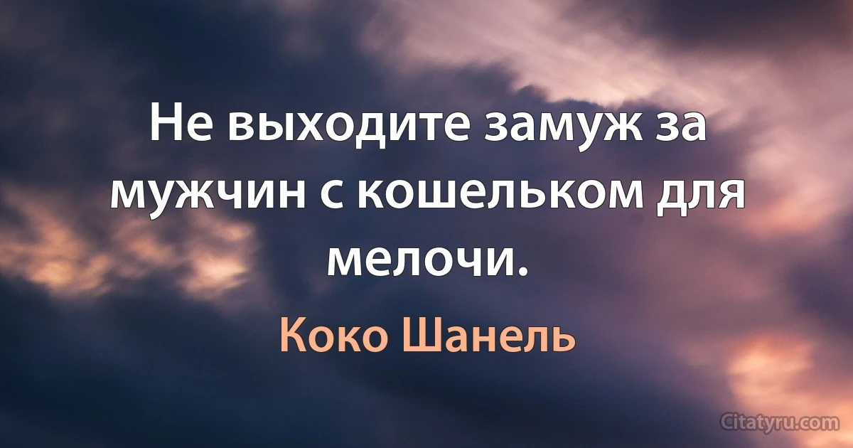 Не выходите замуж за мужчин с кошельком для мелочи. (Коко Шанель)