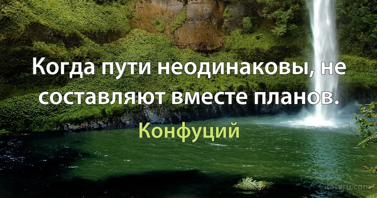 Когда пути неодинаковы, не составляют вместе планов. (Конфуций)