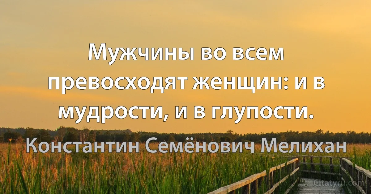 Мужчины во всем превосходят женщин: и в мудрости, и в глупости. (Константин Семёнович Мелихан)