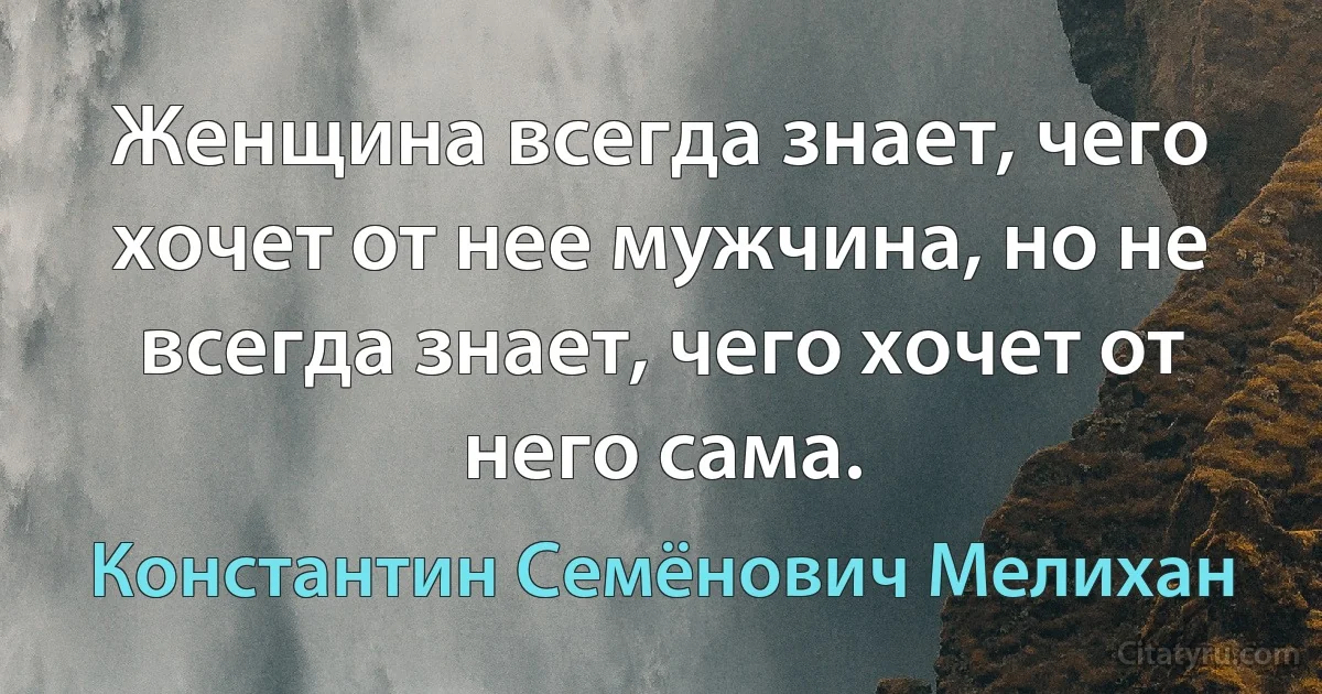 Женщина всегда знает, чего хочет от нее мужчина, но не всегда знает, чего хочет от него сама. (Константин Семёнович Мелихан)